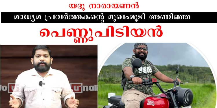 യദു നാരായണന്‍ മാധ്യമ പ്രവര്‍ത്തകന്റെ മുഖംമൂടി അണിഞ്ഞ പെണ്ണ് പിടിയന്‍