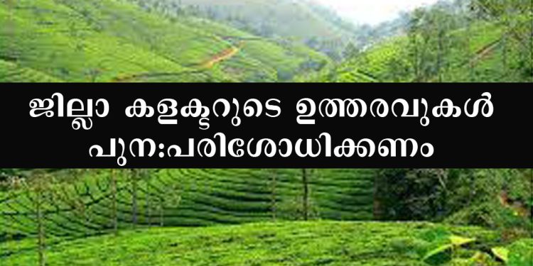 പീരുമേട്ടില് നടക്കുന്നത് റവന്യൂ ഉദ്യോഗസ്ഥ തേര്വാഴ്ച ; ജില്ലാ കളക്ടറുടെ ഉത്തരവുകള് പുന:പരിശോധിക്കണം